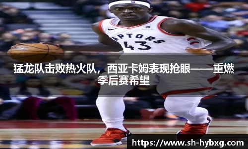 猛龙队击败热火队，西亚卡姆表现抢眼——重燃季后赛希望