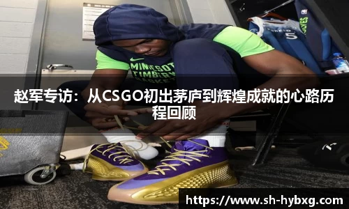 赵军专访：从CSGO初出茅庐到辉煌成就的心路历程回顾