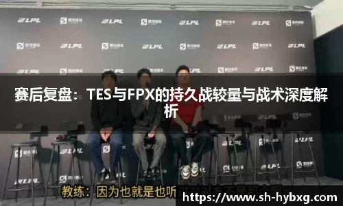 赛后复盘：TES与FPX的持久战较量与战术深度解析