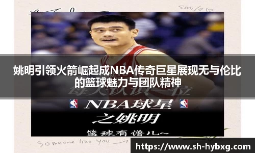 姚明引领火箭崛起成NBA传奇巨星展现无与伦比的篮球魅力与团队精神