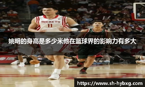 姚明的身高是多少米他在篮球界的影响力有多大