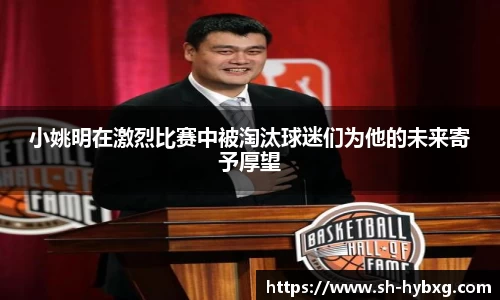 小姚明在激烈比赛中被淘汰球迷们为他的未来寄予厚望