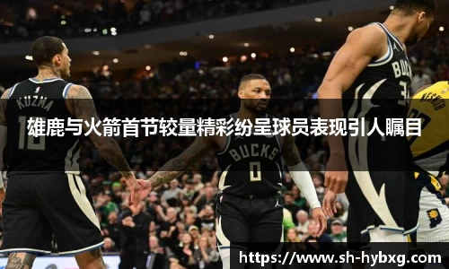 雄鹿与火箭首节较量精彩纷呈球员表现引人瞩目
