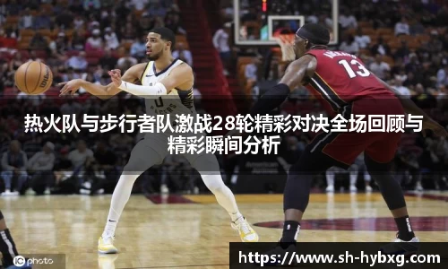 热火队与步行者队激战28轮精彩对决全场回顾与精彩瞬间分析