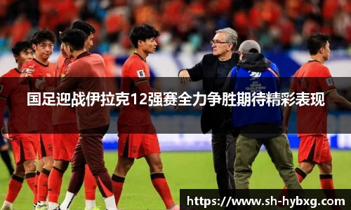 国足迎战伊拉克12强赛全力争胜期待精彩表现