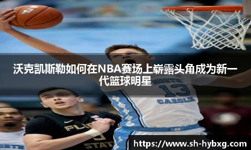 沃克凯斯勒如何在NBA赛场上崭露头角成为新一代篮球明星