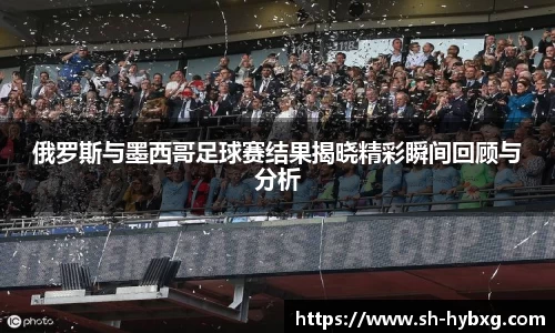 俄罗斯与墨西哥足球赛结果揭晓精彩瞬间回顾与分析
