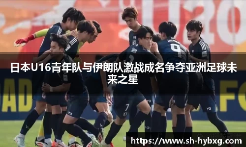 日本U16青年队与伊朗队激战成名争夺亚洲足球未来之星