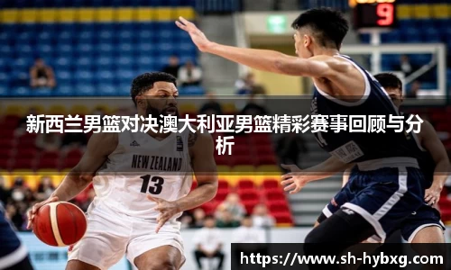 新西兰男篮对决澳大利亚男篮精彩赛事回顾与分析