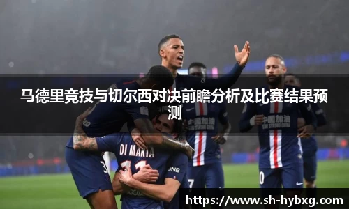 马德里竞技与切尔西对决前瞻分析及比赛结果预测
