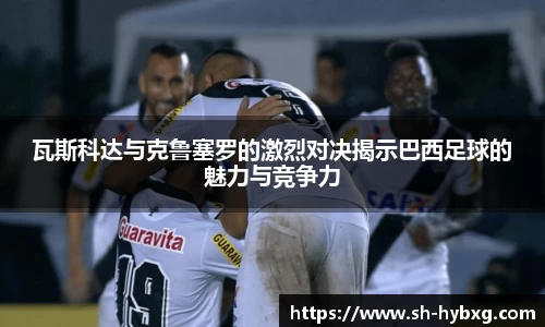 瓦斯科达与克鲁塞罗的激烈对决揭示巴西足球的魅力与竞争力
