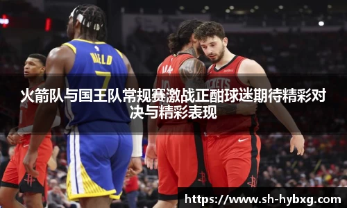 火箭队与国王队常规赛激战正酣球迷期待精彩对决与精彩表现